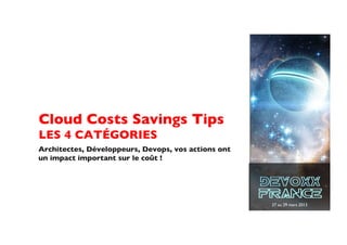 Cloud Costs Savings Tips
LES 4 CATÉGORIES	

Architectes, Développeurs, Devops, vos actions ont
un impact important sur le coût !	





                                                     27 au 29 mars 2013	

 