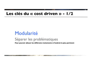 Les clés du « cost driven » - 1/2	




    Modularité	

    Séparer les problématiques	

    Pour pouvoir allouer les différents traitements à l’endroit le plus pertinent	

 