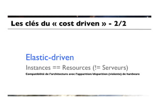 Les clés du « cost driven » - 2/2	




    Elastic-driven	

    Instances == Resources (!= Serveurs)	

    Compatibilité de l’architecture avec l’apparition/disparition (violente) de hardware	

 