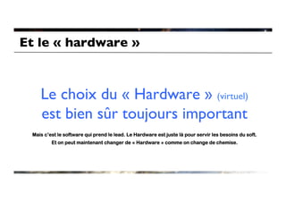 Et le « hardware »	




     Le choix du « Hardware » (virtuel)
     est bien sûr toujours important	

  Mais c’est le software qui prend le lead. Le Hardware est juste là pour servir les besoins du soft.
          Et on peut maintenant changer de « Hardware » comme on change de chemise.
 