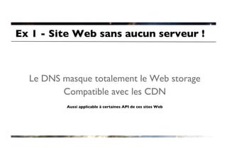 Ex 1 - Site Web sans aucun serveur !	




  Le DNS masque totalement le Web storage	

         Compatible avec les CDN	

                                    	

           Aussi applicable à certaines API de ces sites Web	

 