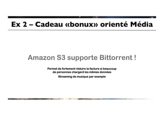 Ex 2 – Cadeau «bonux» orienté Média	




    Amazon S3 supporte Bittorrent !
         Permet de fortement réduire la facture si beaucoup
            de personnes chargent les mêmes données
                Streaming de musique par exemple
 