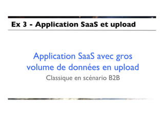 Ex 3 - Application SaaS et upload	




      Application SaaS avec gros
    volume de données en upload	

         Classique en scénario B2B	

 