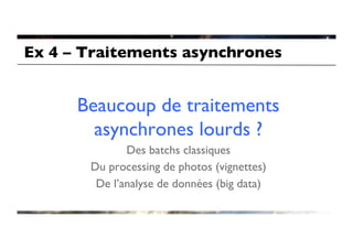 Ex 4 – Traitements asynchrones	



      Beaucoup de traitements
        asynchrones lourds ?	

               Des batchs classiques	

        Du processing de photos (vignettes)	

         De l’analyse de données (big data)	

 