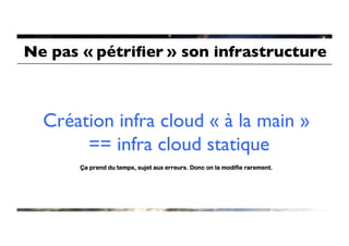 Ne pas « pétriﬁer » son infrastructure	




  Création infra cloud « à la main »
       == infra cloud statique	

       Ça prend du temps, sujet aux erreurs. Donc on la modifie rarement.
 