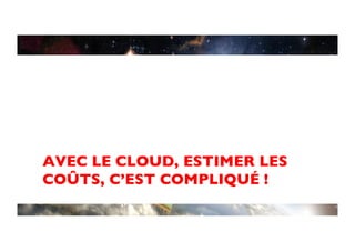 AVEC LE CLOUD, ESTIMER LES
COÛTS, C’EST COMPLIQUÉ !	

 