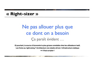 « Right-sizer »	



             Ne pas allouer plus que
              ce dont on a besoin	

                         Ça paraît évident …	

    Et pourtant, la source d’économie la plus grosse constatée chez les utilisateurs IaaS.
     Les freins au right-sizing ? Architecture non elastic-driven / Infrastructure statique
                                      = Il faut scripter !
 