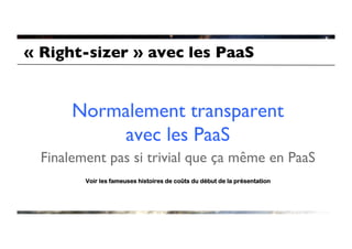 « Right-sizer » avec les PaaS	



       Normalement transparent
           avec les PaaS	

  Finalement pas si trivial que ça même en PaaS	

         Voir les fameuses histoires de coûts du début de la présentation
 