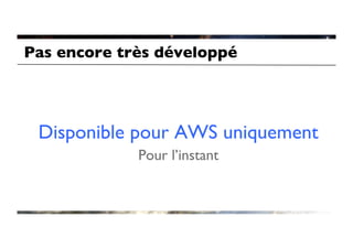 Pas encore très développé	





 Disponible pour AWS uniquement	

              Pour l’instant	

 
