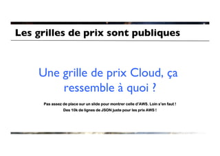 Les grilles de prix sont publiques	




     Une grille de prix Cloud, ça
         ressemble à quoi ? 	

      Pas assez de place sur un slide pour montrer celle d’AWS. Loin s’en faut !
                Des 10k de lignes de JSON juste pour les prix AWS !
 