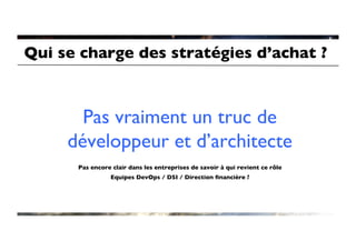 Qui se charge des stratégies d’achat ?	




       Pas vraiment un truc de
     développeur et d’architecte	

                                          	

       Pas encore clair dans les entreprises de savoir à qui revient ce rôle	

                  Equipes DevOps / DSI / Direction ﬁnancière ?	

 