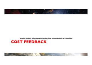 Comme pour les performances, la qualité, c’est la seule manière de s’améliorer	



COST FEEDBACK	

 