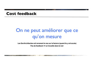 Cost feedback	




    On ne peut améliorer que ce
           qu’on mesure	

     Les Dev/Architectes ont rarement le nez sur la facture (quand ils y ont accès)
                      Pas de feedback == on travaille dans le noir
 