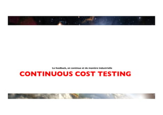 Le feedback, en continue et de manière industrielle	



CONTINUOUS COST TESTING	

 