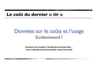 Le coût du dernier « tir »	



   Données sur le coûts et l’usage	

                     Evidemment !

         Comment on les récupère ? Ça dépend du Cloud provider ...
         Pour la méthode d’accès aux données, et pour leur format
 