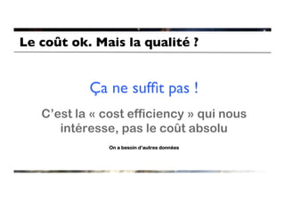 Le coût ok. Mais la qualité ?	



            Ça ne sufﬁt pas !	

   C’est la « cost efficiency » qui nous
      intéresse, pas le coût absolu
               On a besoin d’autres données
 