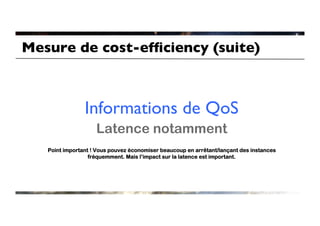Mesure de cost-efﬁciency (suite)	




                Informations de QoS	

                    Latence notamment
   Point important ! Vous pouvez économiser beaucoup en arrêtant/lançant des instances
                  fréquemment. Mais l’impact sur la latence est important.
 