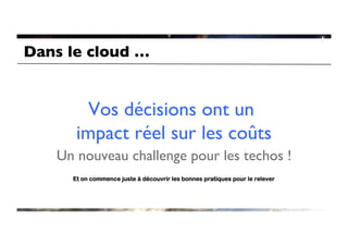 Dans le cloud …	



         Vos décisions ont un 
       impact réel sur les coûts  	

    Un nouveau challenge pour les techos 	

                                         !
      Et on commence juste à découvrir les bonnes pratiques pour le relever
 