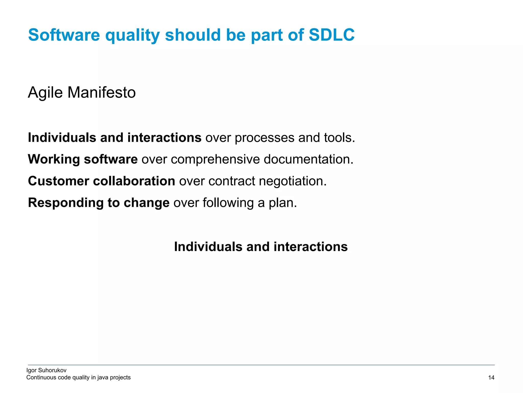 Igor Suhorukov Continuous code quality in java projects Agile Manifesto Individuals and interactions over processes and tools. Working software over comprehensive documentation. Customer collaboration over contract negotiation. Responding to change over following a plan. Individuals and interactions Software quality should be part of SDLC 6/27/19 2010 DB Blue template 14 