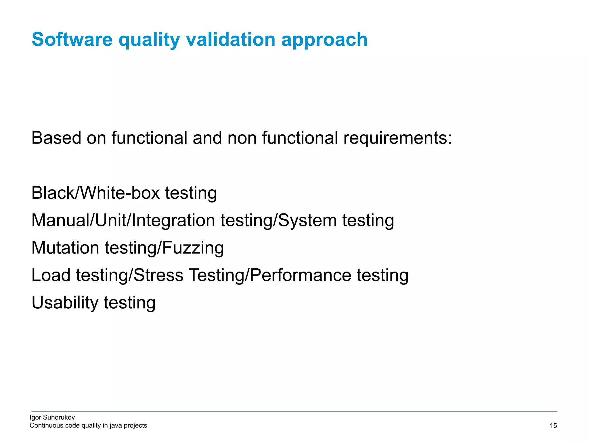 Igor Suhorukov Continuous code quality in java projects Based on functional and non functional requirements: Black/White-box testing Manual/Unit/Integration testing/System testing Mutation testing/Fuzzing Load testing/Stress Testing/Performance testing Usability testing Software quality validation approach 6/27/19 2010 DB Blue template 15 