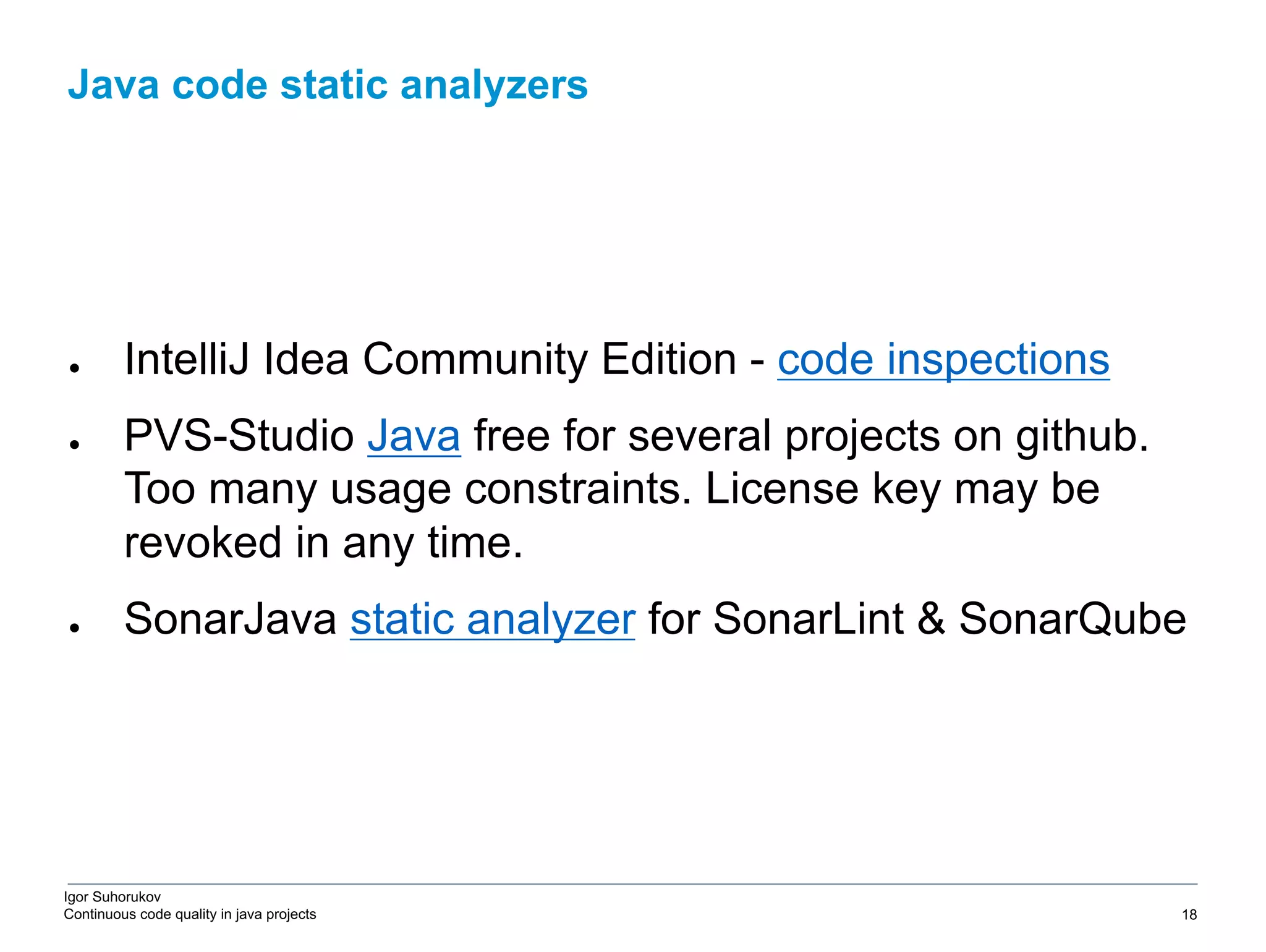 Igor Suhorukov Continuous code quality in java projects ● IntelliJ Idea Community Edition - code inspections ● PVS-Studio Java free for several projects on github. Too many usage constraints. License key may be revoked in any time. ● SonarJava static analyzer for SonarLint & SonarQube Java code static analyzers 6/27/19 2010 DB Blue template 18 