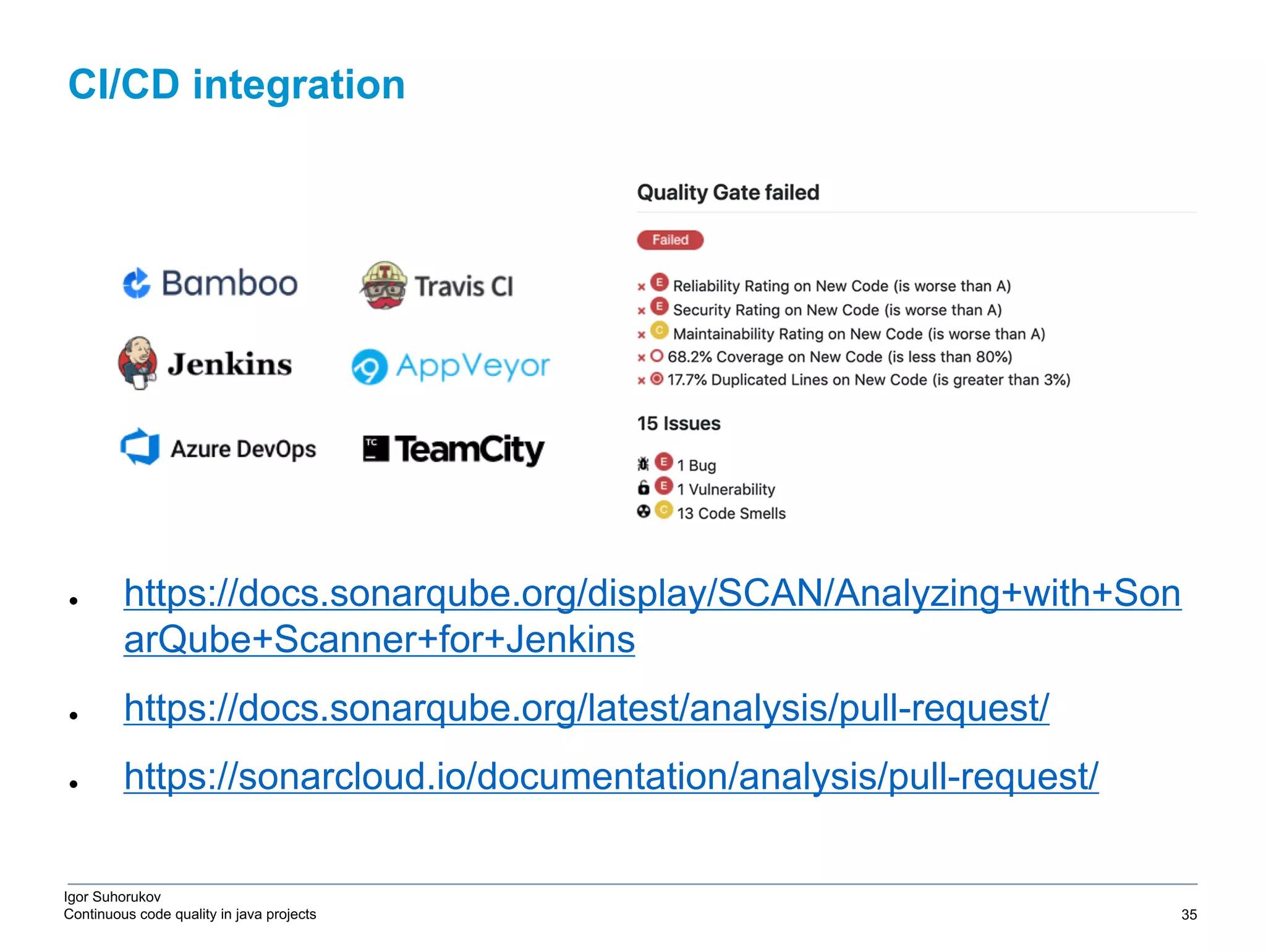 Igor Suhorukov Continuous code quality in java projects ● https://docs.sonarqube.org/display/SCAN/Analyzing+with+Son arQube+Scanner+for+Jenkins ● https://docs.sonarqube.org/latest/analysis/pull-request/ ● https://sonarcloud.io/documentation/analysis/pull-request/ CI/CD integration 6/27/19 2010 DB Blue template 35 