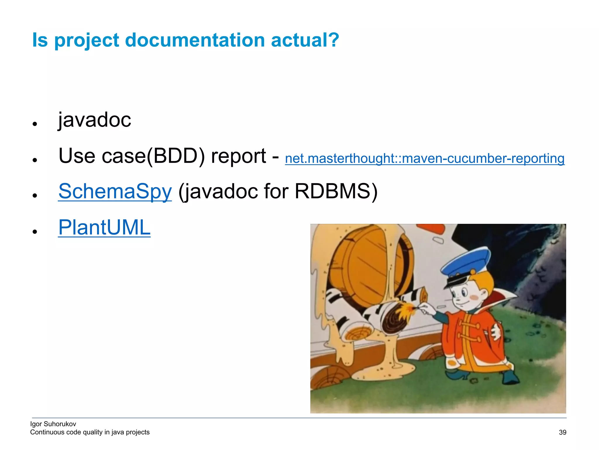 Igor Suhorukov Continuous code quality in java projects ● javadoc ● Use case(BDD) report - net.masterthought::maven-cucumber-reporting ● SchemaSpy (javadoc for RDBMS) ● PlantUML Is project documentation actual? 6/27/19 2010 DB Blue template 39 