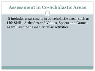 Assessment in Co-Scholastic Areas
It includes assessment in co-scholastic areas such as
Life Skills, Attitudes and Values, Sports and Games
as well as other Co-Curricular activities.
 