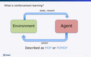 6
What is reinforcement learning?
Environment Agent
state, reward
action
Described as MDP or POMDP
 