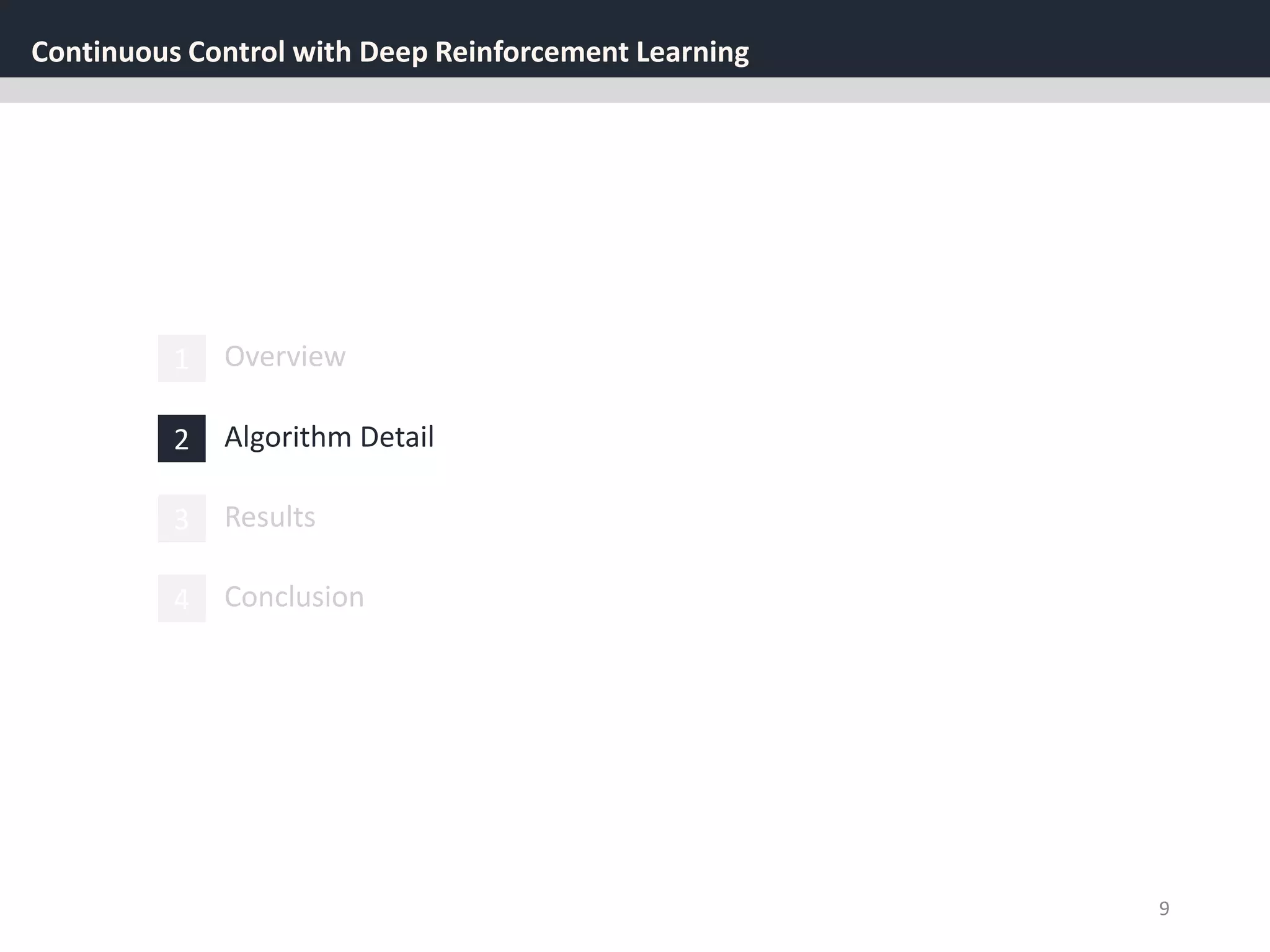 Continuous Control with Deep Reinforcement Learning
9
1 Overview
3 Results
2 Algorithm Detail
4 Conclusion
 