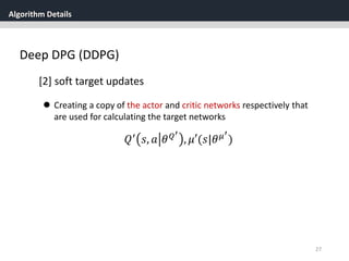 Algorithm Details
27
Deep DPG (DDPG)
[2] soft target updates
 Creating a copy of the actor and critic networks respectively that
are used for calculating the target networks
𝑄′ 𝑠, 𝑎 𝜃 𝑄′
, 𝜇′(𝑠|𝜃 𝜇′
)
 