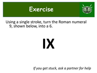 ExerciseUsing a single stroke, turn the Roman numeral seven, shown below, into an eight.       VIIIf you get stuck, ask a partner for help