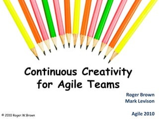 Continuous Creativity for Agile Teams Roger BrownMark LevisonAgile 2010 © 2010 Roger.W.Brown 