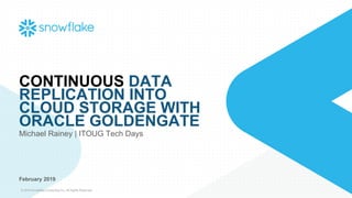 © 2019 Snowflake Computing Inc. All Rights Reserved
CONTINUOUS DATA
REPLICATION INTO
CLOUD STORAGE WITH
ORACLE GOLDENGATE
Michael Rainey | ITOUG Tech Days
February 2019
 