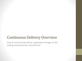 Continuous Delivery Overview
How to continuously deliver application changes to the
testing and production environment
 