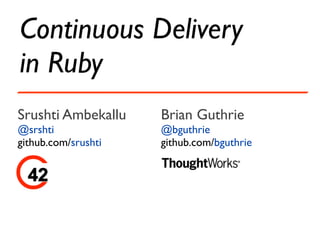 Continuous Delivery
in Ruby
Srushti Ambekallu    Brian Guthrie
@srshti              @bguthrie
github.com/srushti   github.com/bguthrie
 