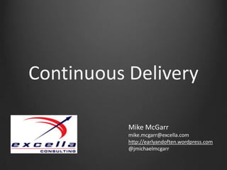 Continuous Delivery Mike McGarr mike.mcgarr@excella.com http://earlyandoften.wordpress.com  @jmichaelmcgarr 