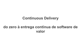 Continuous Delivery

do zero à entrega contínua de software de
                  valor
 