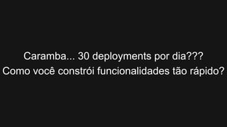 Caramba... 30 deployments por dia???
Como você constrói funcionalidades tão rápido?
 