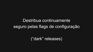 Destribua continuamente
seguro pelas flags de configuração

        (“dark” releases)
 