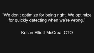 “We don’t optimize for being right. We optimize
  for quickly detecting when we’re wrong.”

         Kellan Elliott-McCrea, CTO
 