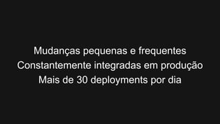 Mudanças pequenas e frequentes
Constantemente integradas em produção
    Mais de 30 deployments por dia
 