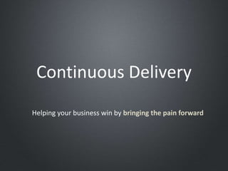 Continuous Delivery
Helping your business win by bringing the pain forward
 