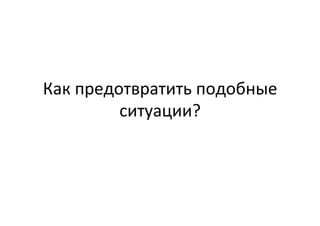 Как	
  предотвратить	
  подобные	
  
ситуации?	
  
 