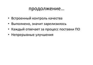 продолжение…	
  
•  Встроенный	
  контроль	
  качества	
  
•  Выполнено,	
  значит	
  зарелизилось	
  
•  Каждый	
  отвечает	
  за	
  процесс	
  поставки	
  ПО	
  
•  Непрерывные	
  улучшения	
  
 