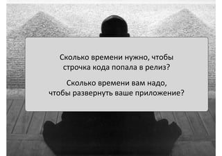 Сколько	
  времени	
  нужно,	
  чтобы	
  	
  
строчка	
  кода	
  попала	
  в	
  релиз?	
  
	
  
Сколько	
  времени	
  вам	
  надо,	
  
чтобы	
  развернуть	
  ваше	
  приложение?	
  
 