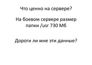 Что	
  ценно	
  на	
  сервере?	
  
На	
  боевом	
  сервере	
  размер	
  
папки	
  /usr	
  730	
  Мб	
  
	
  
Дороги	
  ли	
  мне	
  эти	
  данные?	
  
 