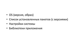 •  OS	
  (версия,	
  образ)	
  
•  Список	
  установленных	
  пакетов	
  (с	
  версиями)	
  
•  Настройки	
  системы	
  
•  Библиотеки	
  приложения	
  
 