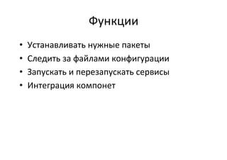 Функции	
  
•  Устанавливать	
  нужные	
  пакеты	
  
•  Следить	
  за	
  файлами	
  конфигурации	
  
•  Запускать	
  и	
  перезапускать	
  сервисы	
  
•  Интеграция	
  компонет	
  
	
  
 