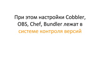 При	
  этом	
  настройки	
  Cobbler,	
  
OBS,	
  Chef,	
  Bundler	
  лежат	
  в	
  	
  
системе	
  контроля	
  версий	
  
	
  
 